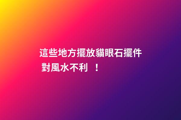 這些地方擺放貓眼石擺件 對風水不利！